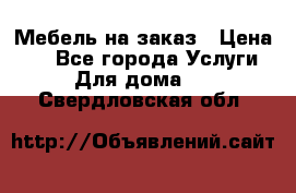 Мебель на заказ › Цена ­ 0 - Все города Услуги » Для дома   . Свердловская обл.